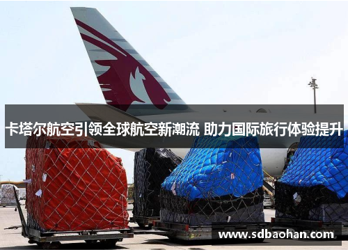 卡塔尔航空引领全球航空新潮流 助力国际旅行体验提升