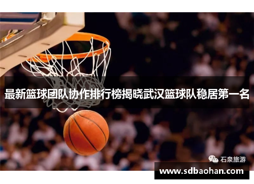 最新篮球团队协作排行榜揭晓武汉篮球队稳居第一名