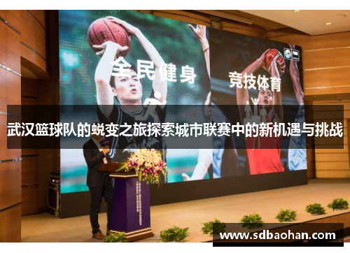 武汉篮球队的蜕变之旅探索城市联赛中的新机遇与挑战