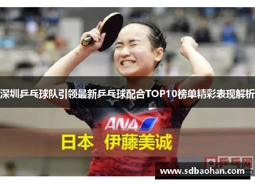 深圳乒乓球队引领最新乒乓球配合TOP10榜单精彩表现解析