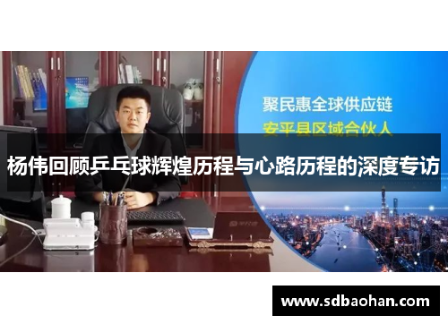 杨伟回顾乒乓球辉煌历程与心路历程的深度专访
