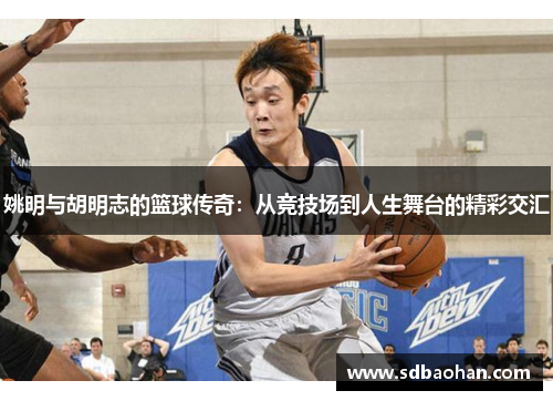 姚明与胡明志的篮球传奇:从竞技场到人生舞台的精彩交汇