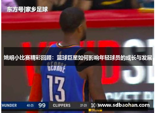 姚明小比赛精彩回顾：篮球巨星如何影响年轻球员的成长与发展