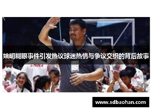 姚明糊眼事件引发热议球迷热情与争议交织的背后故事