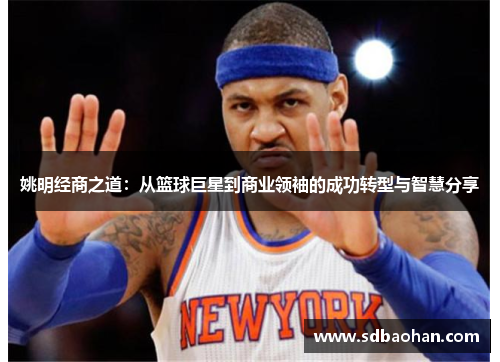 姚明经商之道：从篮球巨星到商业领袖的成功转型与智慧分享