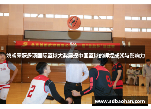 姚明荣获多项国际篮球大奖展现中国篮球的辉煌成就与影响力