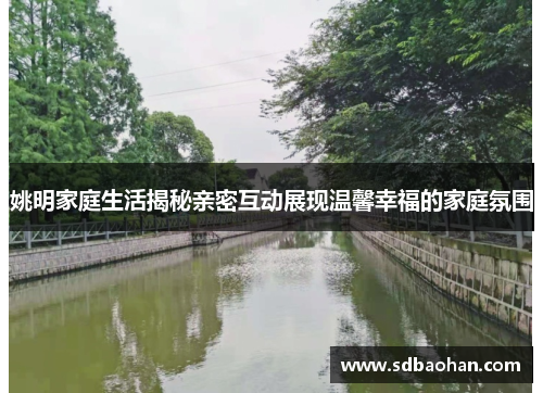 姚明家庭生活揭秘亲密互动展现温馨幸福的家庭氛围
