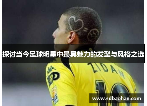 探讨当今足球明星中最具魅力的发型与风格之选