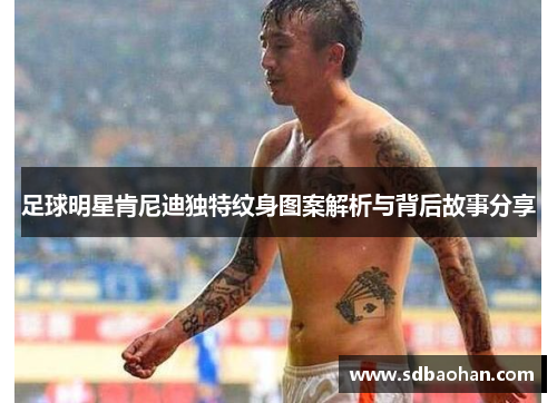 足球明星肯尼迪独特纹身图案解析与背后故事分享
