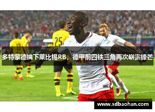 多特蒙德擒下莱比锡RB，德甲前四铁三角再次崭露锋芒