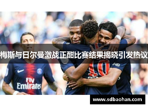 梅斯与日尔曼激战正酣比赛结果揭晓引发热议