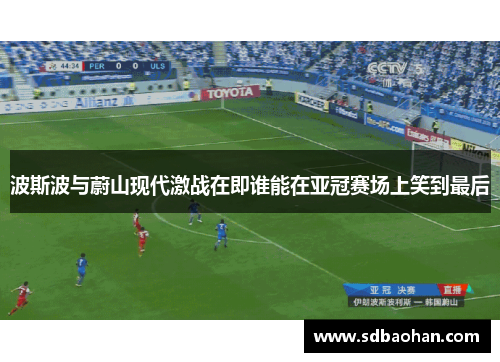 波斯波与蔚山现代激战在即谁能在亚冠赛场上笑到最后