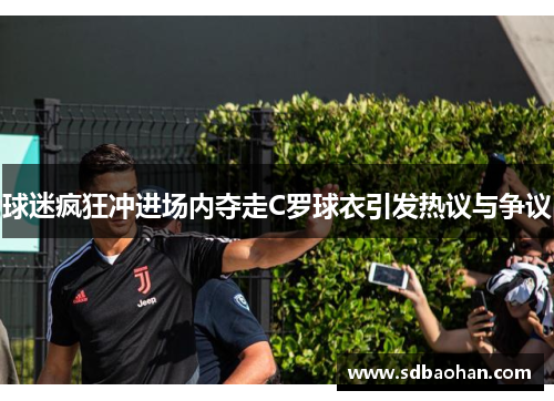 球迷疯狂冲进场内夺走C罗球衣引发热议与争议
