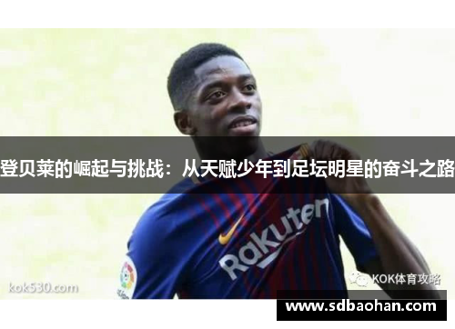 登贝莱的崛起与挑战：从天赋少年到足坛明星的奋斗之路