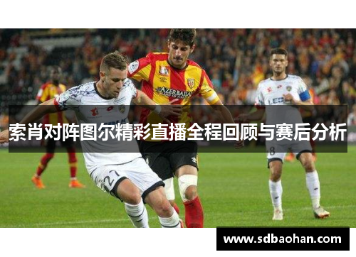 索肖对阵图尔精彩直播全程回顾与赛后分析