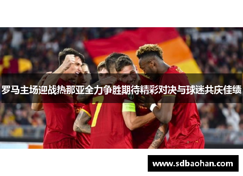 罗马主场迎战热那亚全力争胜期待精彩对决与球迷共庆佳绩