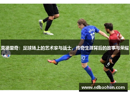 莫德里奇：足球场上的艺术家与战士，传奇生涯背后的故事与荣耀