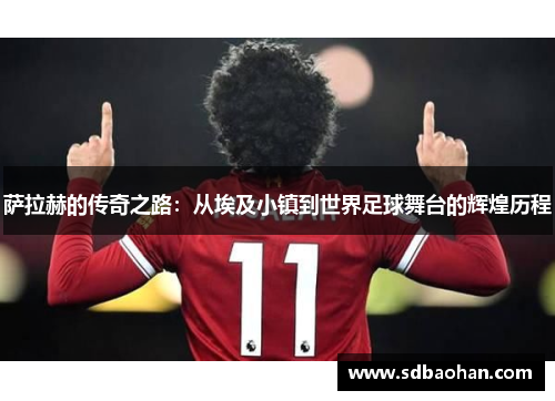 萨拉赫的传奇之路：从埃及小镇到世界足球舞台的辉煌历程