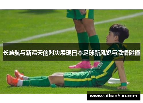 长崎航与新泻天的对决展现日本足球新风貌与激情碰撞